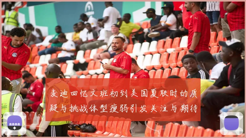 麦迪回忆文班初到美国夏联时的质疑与挑战体型瘦弱引发关注与期待