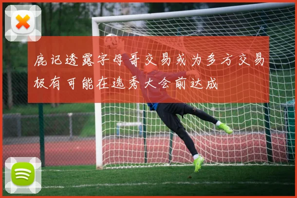 鹿记透露字母哥交易或为多方交易极有可能在选秀大会前达成
