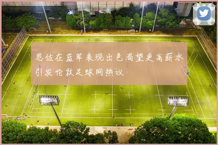 恩佐在蓝军表现出色渴望更高薪水引发伦敦足球网热议