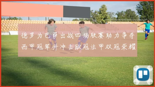 德罗为巴萨出战四场联赛助力争夺西甲冠军并冲击欧冠法甲双冠荣耀