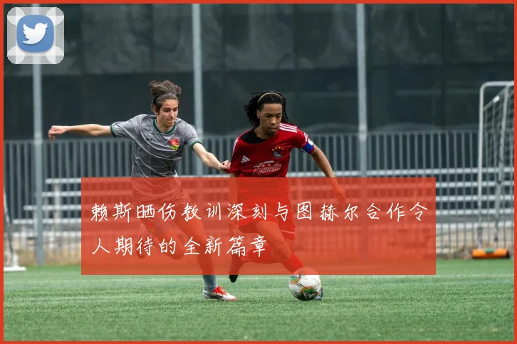 赖斯晒伤教训深刻与图赫尔合作令人期待的全新篇章