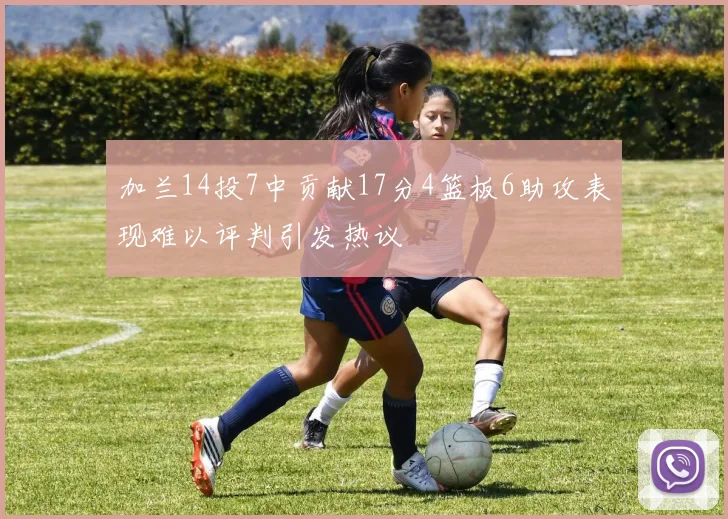 加兰14投7中贡献17分4篮板6助攻表现难以评判引发热议