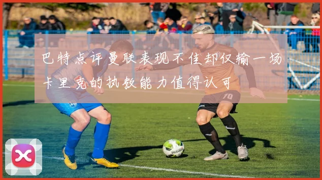 巴特点评曼联表现不佳却仅输一场卡里克的执教能力值得认可