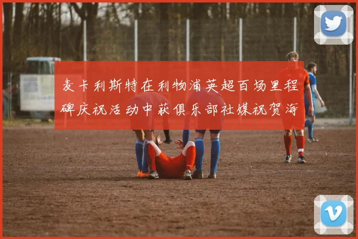 麦卡利斯特在利物浦英超百场里程碑庆祝活动中获俱乐部社媒祝贺海报