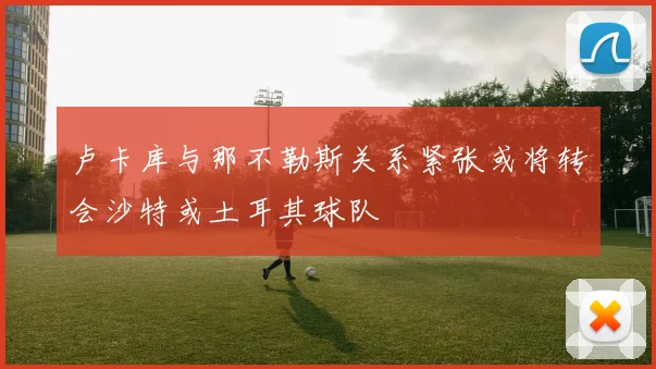 卢卡库与那不勒斯关系紧张或将转会沙特或土耳其球队