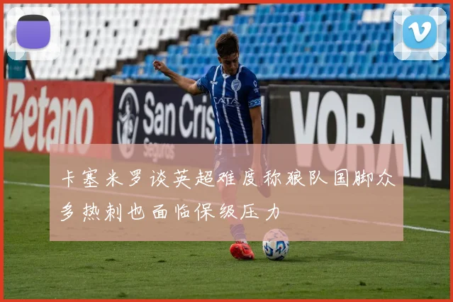 卡塞米罗谈英超难度称狼队国脚众多热刺也面临保级压力
