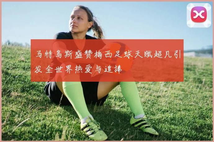马特乌斯盛赞梅西足球天赋超凡引发全世界热爱与追捧