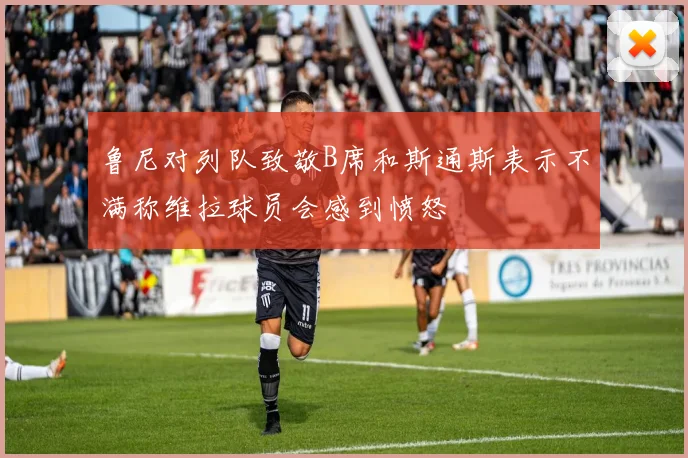 鲁尼对列队致敬B席和斯通斯表示不满称维拉球员会感到愤怒