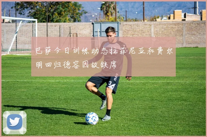 巴萨今日训练动态拉菲尼亚和费尔明回归德容因故缺席