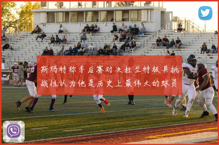 斯玛特称季后赛对决杜兰特极具挑战性认为他是历史上最伟大的球员之一
