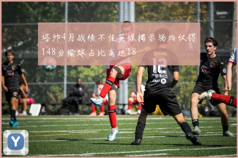 塔帅4月战绩不佳英媒揭示场均仅得148分输球占比高达18