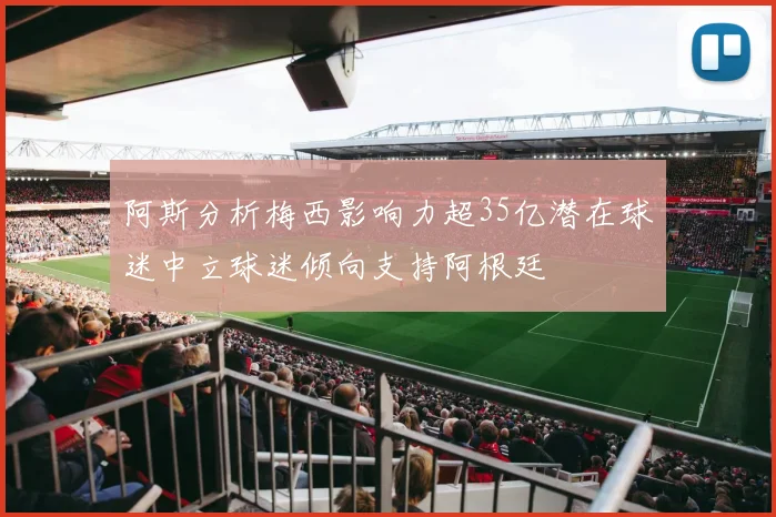 阿斯分析梅西影响力超35亿潜在球迷中立球迷倾向支持阿根廷