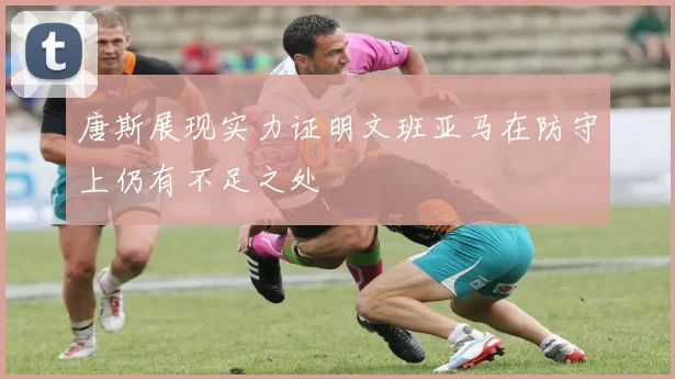 唐斯展现实力证明文班亚马在防守上仍有不足之处