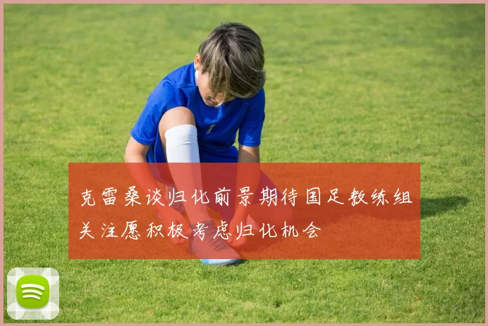 克雷桑谈归化前景期待国足教练组关注愿积极考虑归化机会