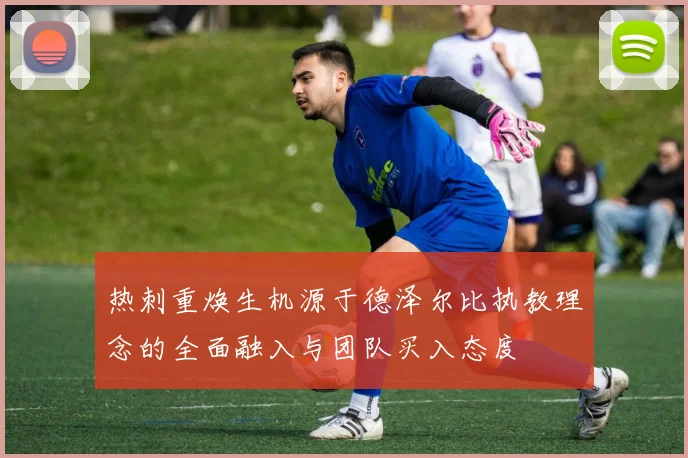 热刺重焕生机源于德泽尔比执教理念的全面融入与团队买入态度